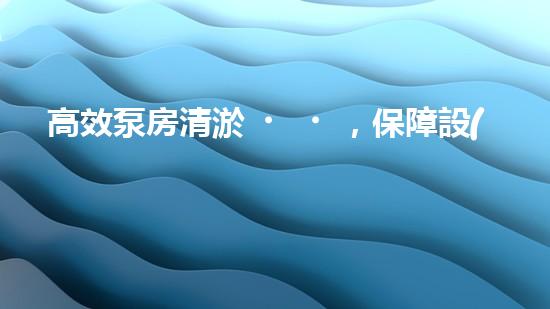 高效泵房清淤，保障設(shè)備穩(wěn)定運(yùn)行